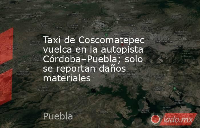 Taxi de Coscomatepec vuelca en la autopista Córdoba–Puebla; solo se reportan daños materiales. Noticias en tiempo real