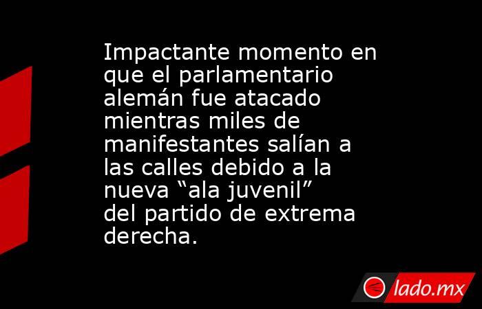 Impactante momento en que el parlamentario alemán fue atacado mientras miles de manifestantes salían a las calles debido a la nueva “ala juvenil” del partido de extrema derecha.. Noticias en tiempo real