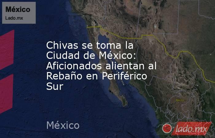 Chivas se toma la Ciudad de México: Aficionados alientan al Rebaño en Periférico Sur. Noticias en tiempo real