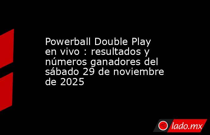 Powerball Double Play en vivo : resultados y números ganadores del sábado 29 de noviembre de 2025. Noticias en tiempo real