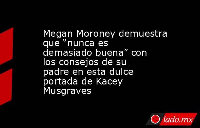 Megan Moroney demuestra que “nunca es demasiado buena” con los consejos de su padre en esta dulce portada de Kacey Musgraves. Noticias en tiempo real