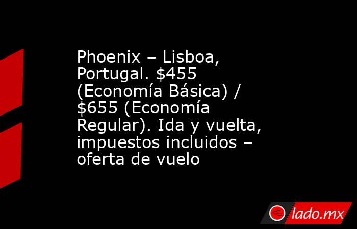 Phoenix – Lisboa, Portugal. $455 (Economía Básica) / $655 (Economía Regular). Ida y vuelta, impuestos incluidos – oferta de vuelo. Noticias en tiempo real
