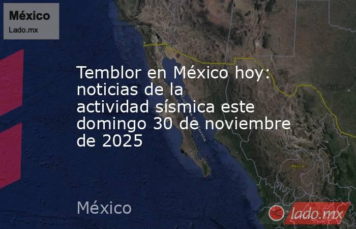 Temblor en México hoy: noticias de la actividad sísmica este domingo 30 de noviembre de 2025. Noticias en tiempo real