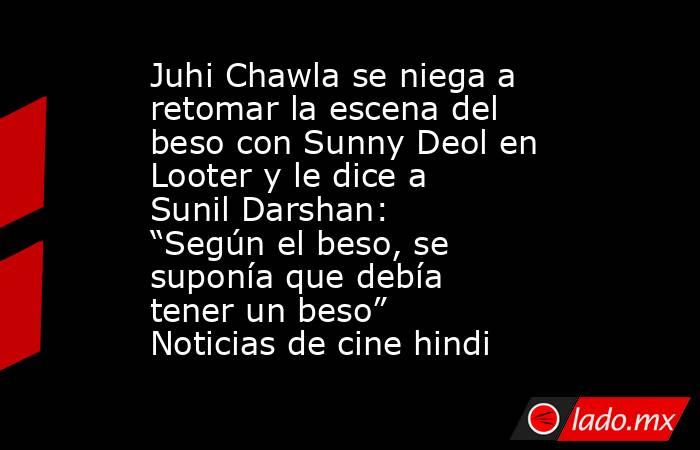 Juhi Chawla se niega a retomar la escena del beso con Sunny Deol en Looter y le dice a Sunil Darshan: “Según el beso, se suponía que debía tener un beso” Noticias de cine hindi. Noticias en tiempo real