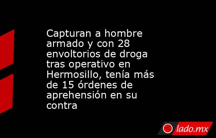 Capturan a hombre armado y con 28 envoltorios de droga tras operativo en Hermosillo, tenía más de 15 órdenes de aprehensión en su contra. Noticias en tiempo real