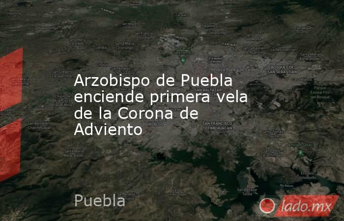 Arzobispo de Puebla enciende primera vela de la Corona de Adviento. Noticias en tiempo real