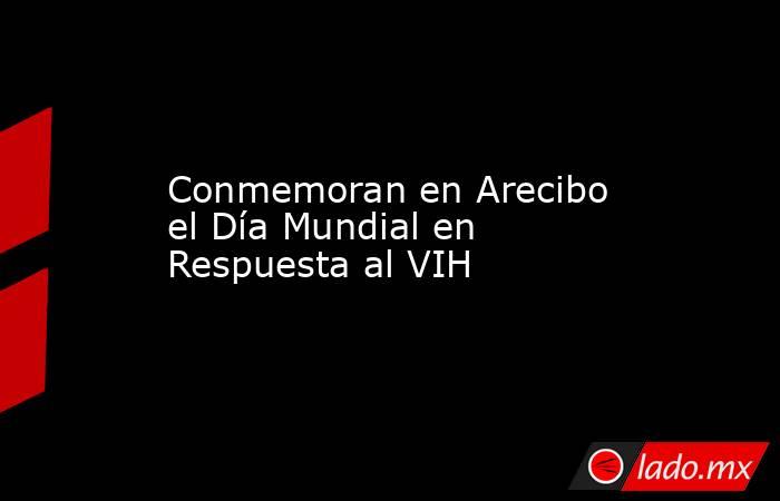 Conmemoran en Arecibo el Día Mundial en Respuesta al VIH. Noticias en tiempo real