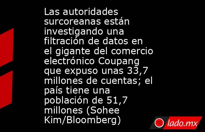 Las autoridades surcoreanas están investigando una filtración de datos en el gigante del comercio electrónico Coupang que expuso unas 33,7 millones de cuentas; el país tiene una población de 51,7 millones (Sohee Kim/Bloomberg). Noticias en tiempo real