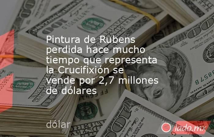 Pintura de Rubens perdida hace mucho tiempo que representa la Crucifixión se vende por 2,7 millones de dólares. Noticias en tiempo real