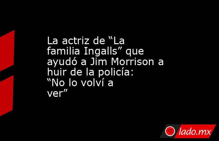 La actriz de “La familia Ingalls” que ayudó a Jim Morrison a huir de la policía: “No lo volví a ver”. Noticias en tiempo real