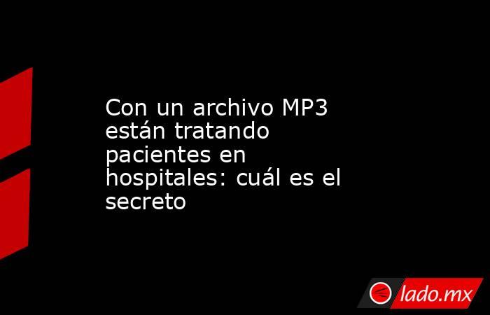 Con un archivo MP3 están tratando pacientes en hospitales: cuál es el secreto. Noticias en tiempo real