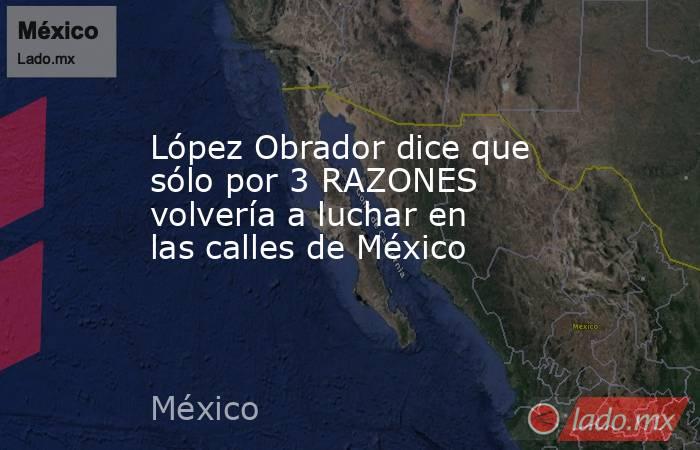 López Obrador dice que sólo por 3 RAZONES volvería a luchar en las calles de México. Noticias en tiempo real