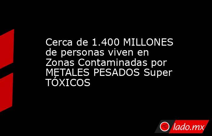 Cerca de 1.400 MILLONES de personas viven en Zonas Contaminadas por METALES PESADOS Super TÓXICOS. Noticias en tiempo real