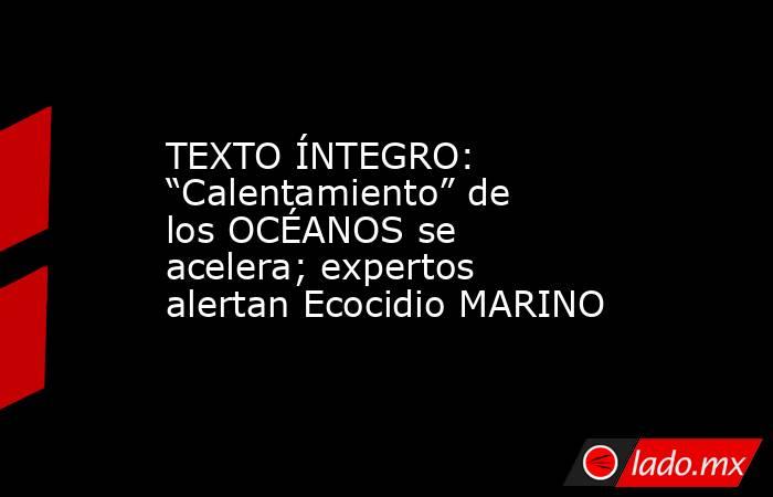 TEXTO ÍNTEGRO: “Calentamiento” de los OCÉANOS se acelera; expertos alertan Ecocidio MARINO. Noticias en tiempo real
