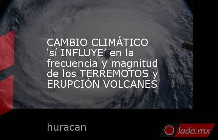 CAMBIO CLIMÁTICO ‘sí INFLUYE’ en la frecuencia y magnitud de los TERREMOTOS y ERUPCIÓN VOLCANES. Noticias en tiempo real