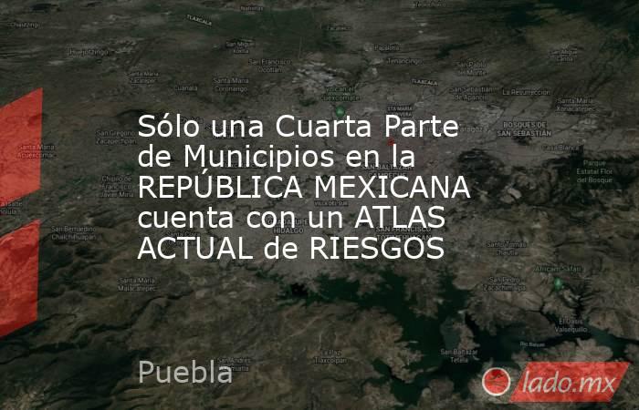 Sólo una Cuarta Parte de Municipios en la REPÚBLICA MEXICANA cuenta con un ATLAS ACTUAL de RIESGOS. Noticias en tiempo real
