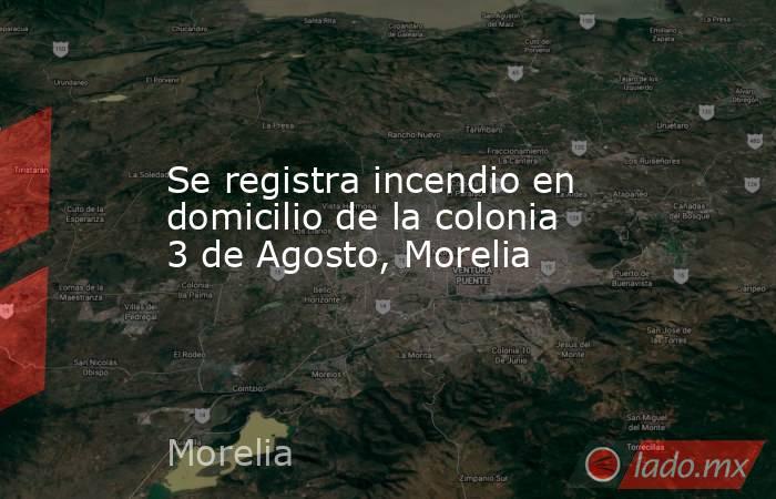 Se registra incendio en domicilio de la colonia 3 de Agosto, Morelia. Noticias en tiempo real