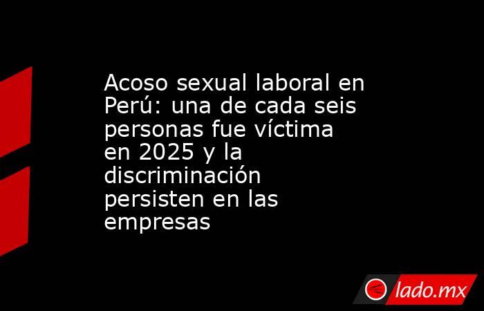 Acoso sexual laboral en Perú: una de cada seis personas fue víctima en 2025 y la discriminación persisten en las empresas . Noticias en tiempo real