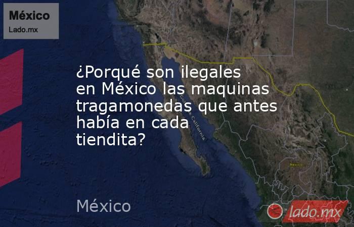 ¿Porqué son ilegales en México las maquinas tragamonedas que antes había en cada tiendita?. Noticias en tiempo real