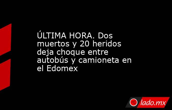 ÚLTIMA HORA. Dos muertos y 20 heridos deja choque entre autobús y camioneta en el Edomex. Noticias en tiempo real