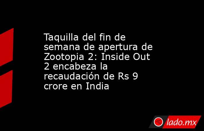 Taquilla del fin de semana de apertura de Zootopia 2: Inside Out 2 encabeza la recaudación de Rs 9 crore en India. Noticias en tiempo real