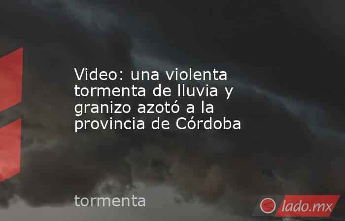 Video: una violenta tormenta de lluvia y granizo azotó a la provincia de Córdoba. Noticias en tiempo real