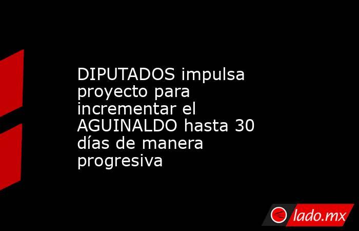 DIPUTADOS impulsa proyecto para incrementar el AGUINALDO hasta 30 días de manera progresiva. Noticias en tiempo real