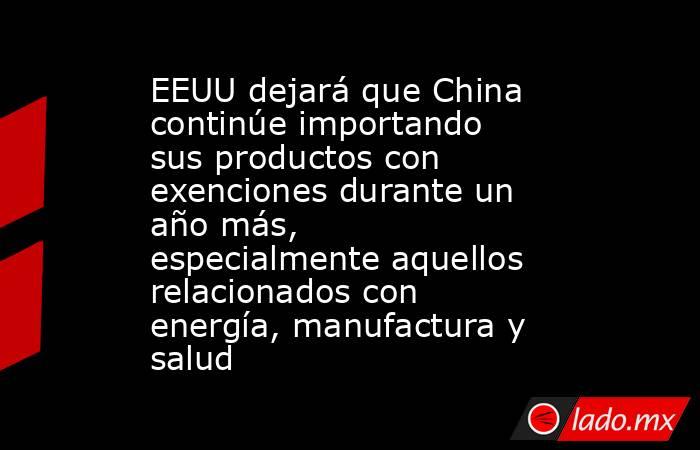 EEUU dejará que China continúe importando sus productos con exenciones durante un año más, especialmente aquellos relacionados con energía, manufactura y salud. Noticias en tiempo real