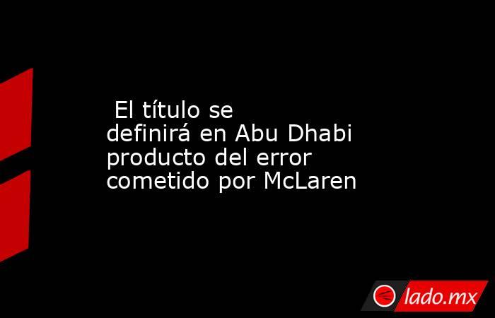  El título se definirá en Abu Dhabi producto del error cometido por McLaren. Noticias en tiempo real