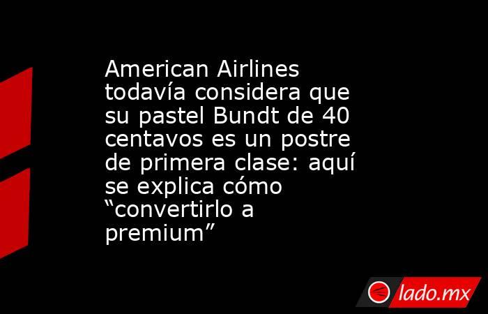 American Airlines todavía considera que su pastel Bundt de 40 centavos es un postre de primera clase: aquí se explica cómo “convertirlo a premium”. Noticias en tiempo real