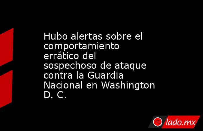 Hubo alertas sobre el comportamiento errático del sospechoso de ataque contra la Guardia Nacional en Washington D. C.. Noticias en tiempo real