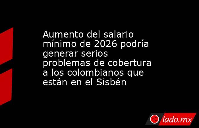 Aumento del salario mínimo de 2026 podría generar serios problemas de cobertura a los colombianos que están en el Sisbén. Noticias en tiempo real