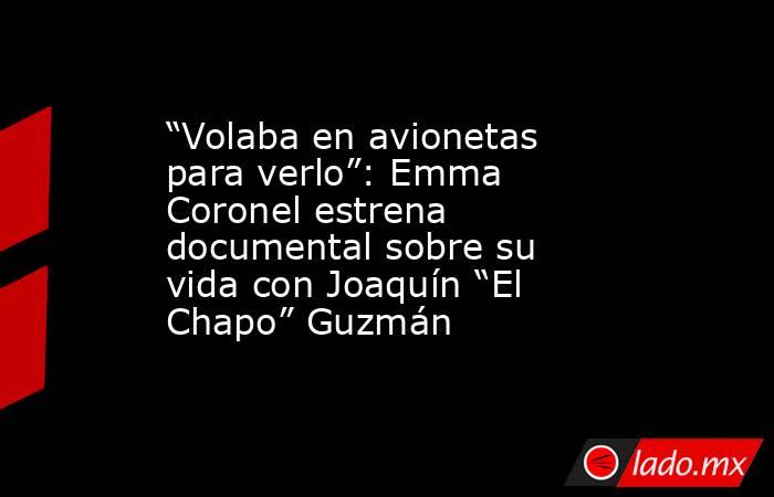 “Volaba en avionetas para verlo”: Emma Coronel estrena documental sobre su vida con Joaquín “El Chapo” Guzmán. Noticias en tiempo real