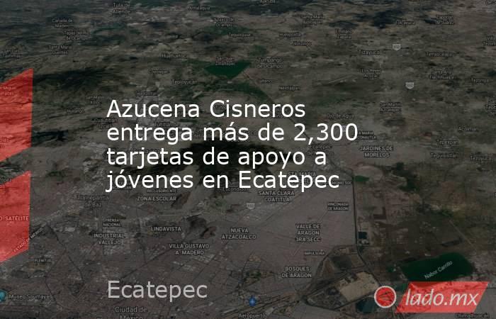 Azucena Cisneros entrega más de 2,300 tarjetas de apoyo a jóvenes en Ecatepec. Noticias en tiempo real