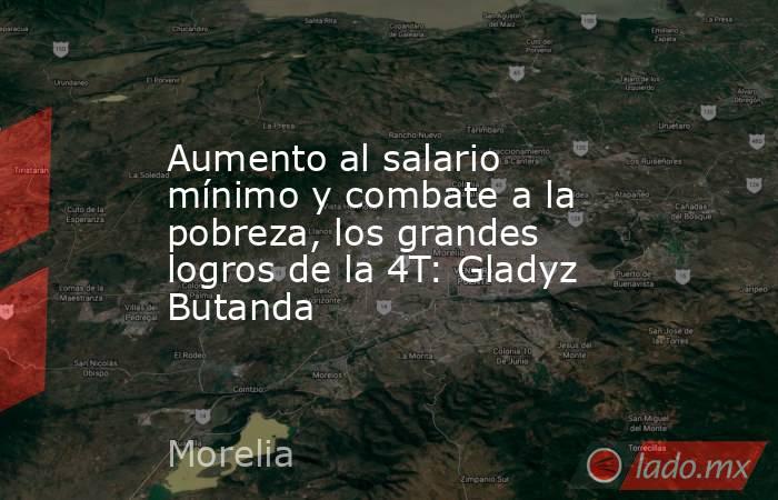 Aumento al salario mínimo y combate a la pobreza, los grandes logros de la 4T: Gladyz Butanda. Noticias en tiempo real