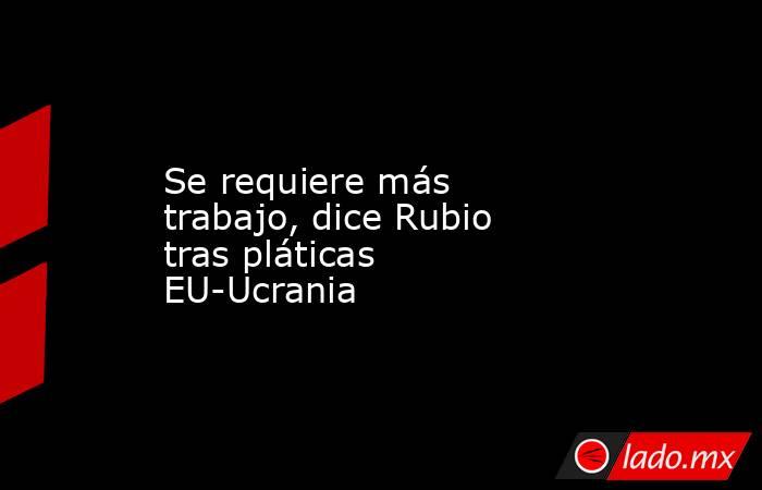 Se requiere más trabajo, dice Rubio tras pláticas EU-Ucrania. Noticias en tiempo real