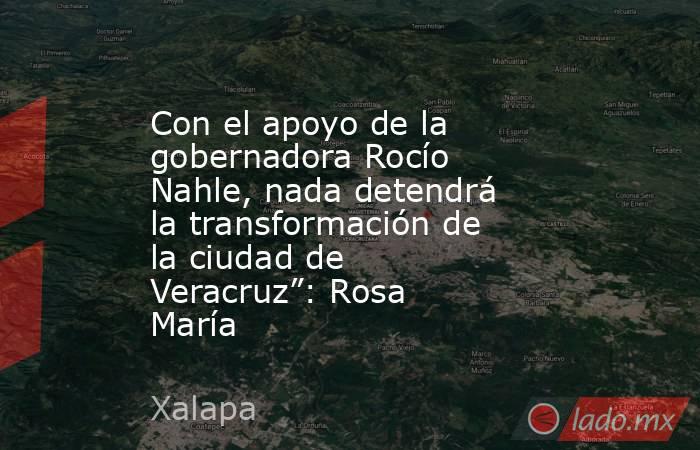 Con el apoyo de la gobernadora Rocío Nahle, nada detendrá la transformación de la ciudad de Veracruz”: Rosa María. Noticias en tiempo real