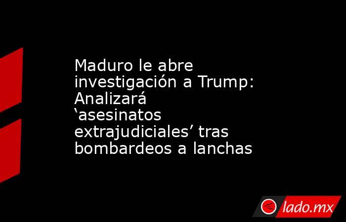 Maduro le abre investigación a Trump: Analizará ‘asesinatos extrajudiciales’ tras bombardeos a lanchas. Noticias en tiempo real