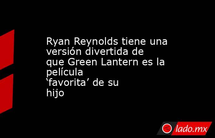 Ryan Reynolds tiene una versión divertida de que Green Lantern es la película ‘favorita’ de su hijo. Noticias en tiempo real