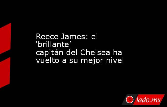 Reece James: el ‘brillante’ capitán del Chelsea ha vuelto a su mejor nivel. Noticias en tiempo real