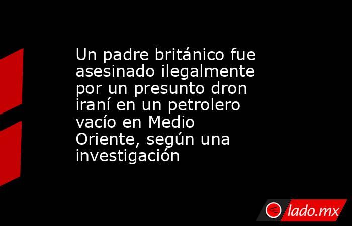 Un padre británico fue asesinado ilegalmente por un presunto dron iraní en un petrolero vacío en Medio Oriente, según una investigación. Noticias en tiempo real