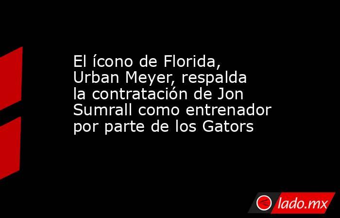 El ícono de Florida, Urban Meyer, respalda la contratación de Jon Sumrall como entrenador por parte de los Gators. Noticias en tiempo real