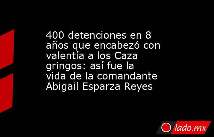 400 detenciones en 8 años que encabezó con valentía a los Caza gringos: así fue la vida de la comandante Abigail Esparza Reyes. Noticias en tiempo real