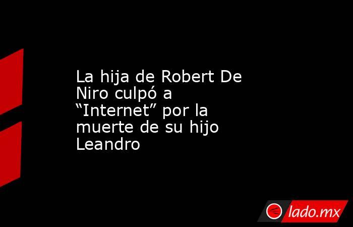 La hija de Robert De Niro culpó a “Internet” por la muerte de su hijo Leandro. Noticias en tiempo real