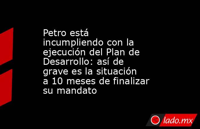 Petro está incumpliendo con la ejecución del Plan de Desarrollo: así de grave es la situación a 10 meses de finalizar su mandato. Noticias en tiempo real