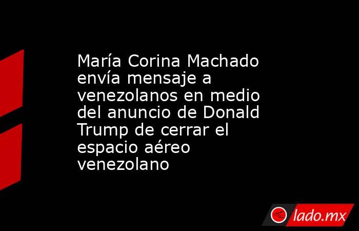 María Corina Machado envía mensaje a venezolanos en medio del anuncio de Donald Trump de cerrar el espacio aéreo venezolano. Noticias en tiempo real
