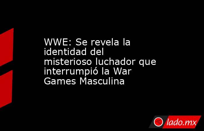 WWE: Se revela la identidad del misterioso luchador que interrumpió la War Games Masculina . Noticias en tiempo real