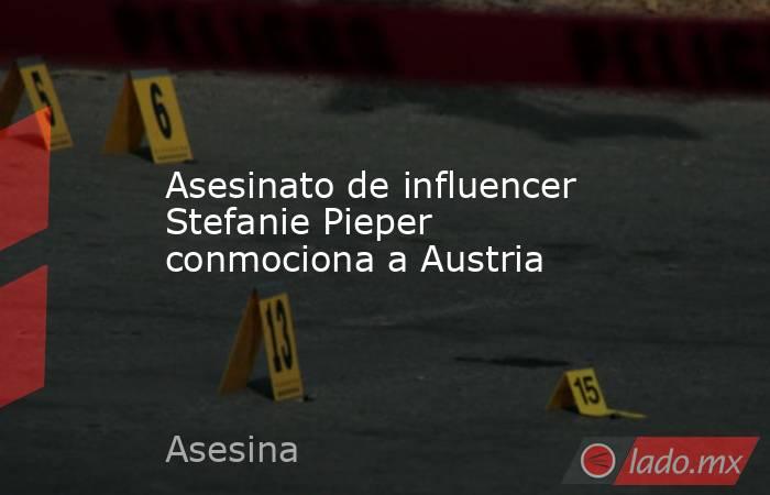 Asesinato de influencer Stefanie Pieper conmociona a Austria. Noticias en tiempo real
