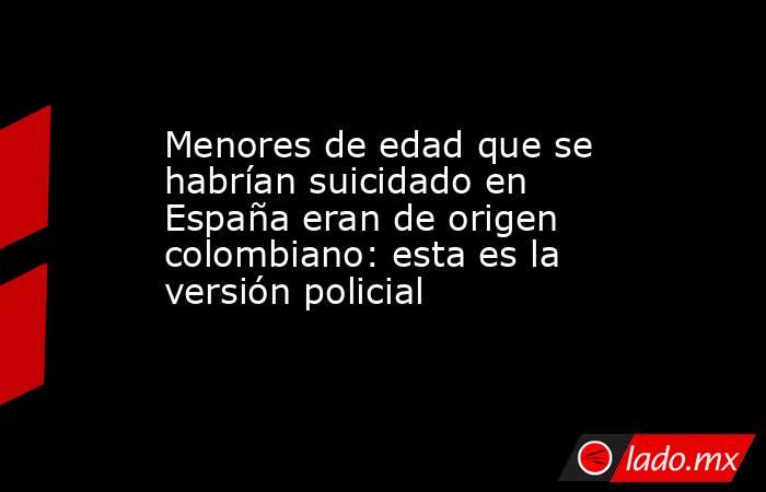Menores de edad que se habrían suicidado en España eran de origen colombiano: esta es la versión policial. Noticias en tiempo real