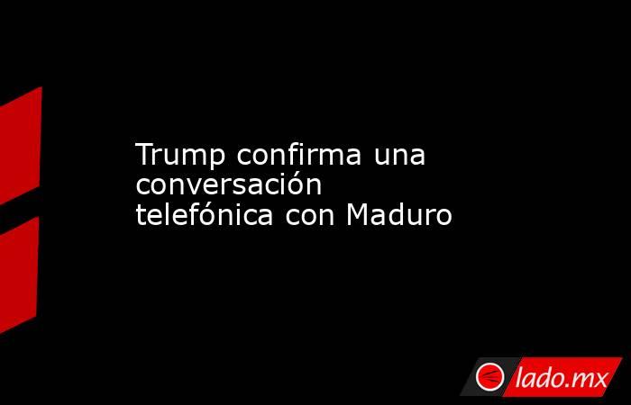 Trump confirma una conversación telefónica con Maduro. Noticias en tiempo real
